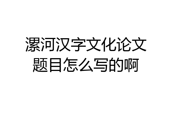 漯河汉字文化论文题目怎么写的啊