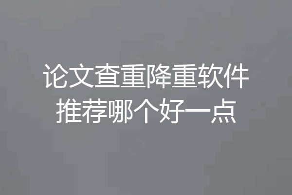 论文查重降重软件推荐哪个好一点