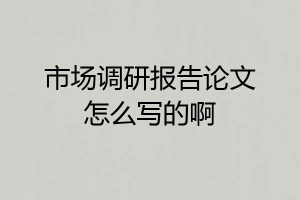 市场调研报告论文怎么写的啊