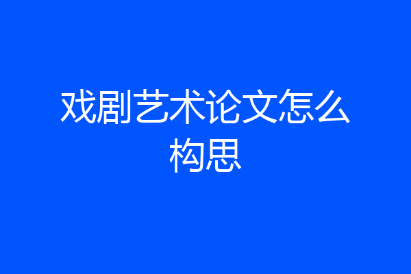 戏剧艺术论文怎么构思