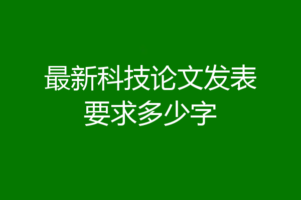 最新科技论文发表要求多少字