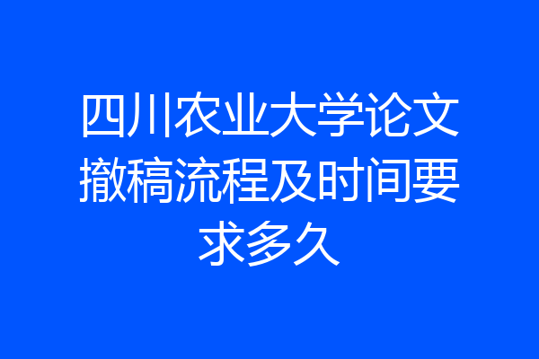 四川农业大学论文撤稿流程及时间要求多久