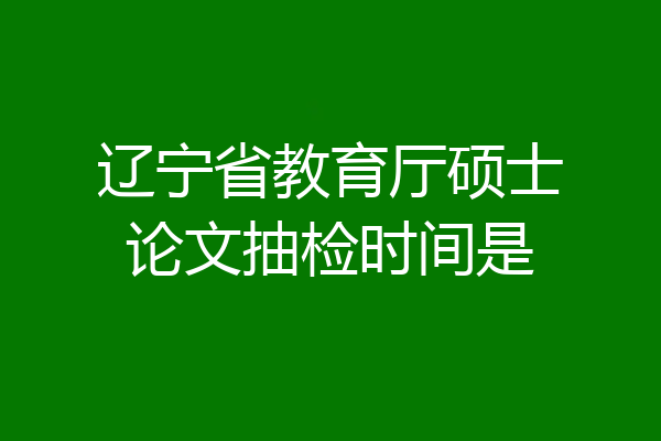 辽宁省教育厅硕士论文抽检时间是