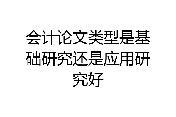 会计论文类型是基础研究还是应用研究好