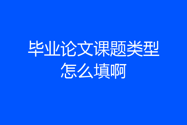 毕业论文课题类型怎么填啊