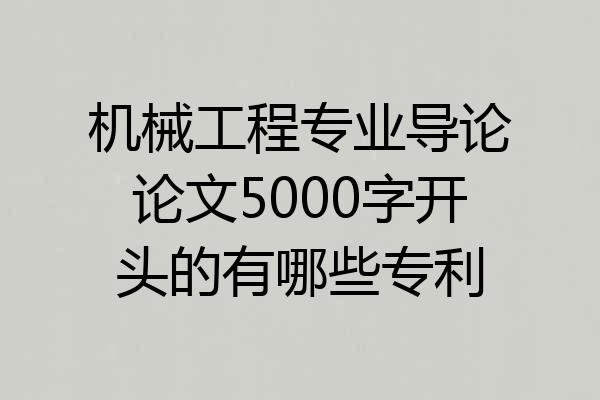 机械工程专业导论论文5000字开头的有哪些专利