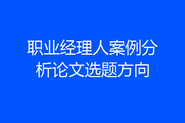 职业经理人案例分析论文选题方向