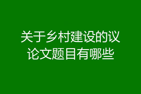 关于乡村建设的议论文题目有哪些