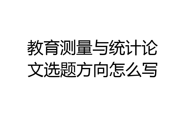 教育测量与统计论文选题方向怎么写