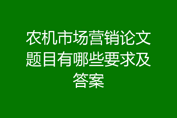 农机市场营销论文题目有哪些要求及答案
