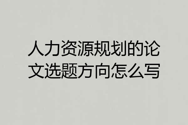 人力资源规划的论文选题方向怎么写