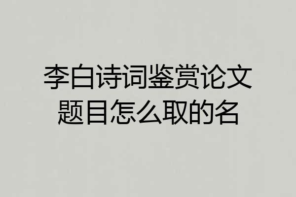 李白诗词鉴赏论文题目怎么取的名
