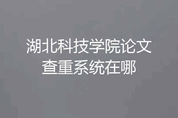 湖北科技学院论文查重系统在哪