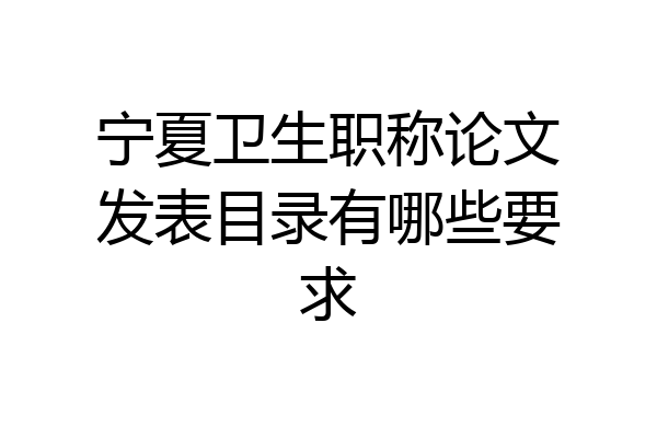宁夏卫生职称论文发表目录有哪些要求