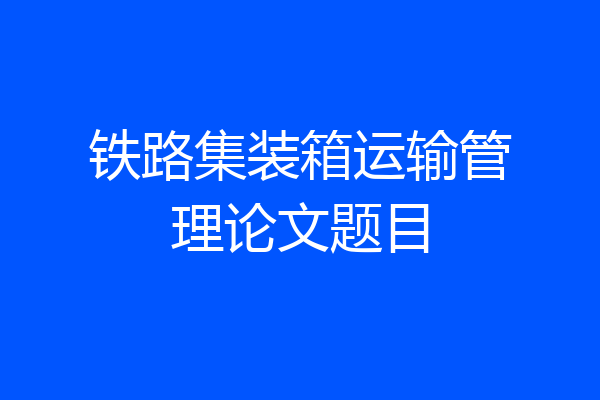 铁路集装箱运输管理论文题目
