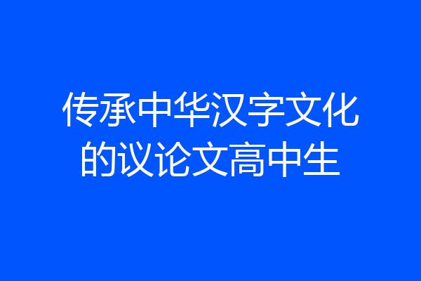 传承中华汉字文化的议论文高中生
