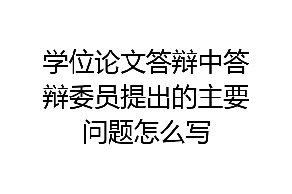 学位论文答辩中答辩委员提出的主要问题怎么写