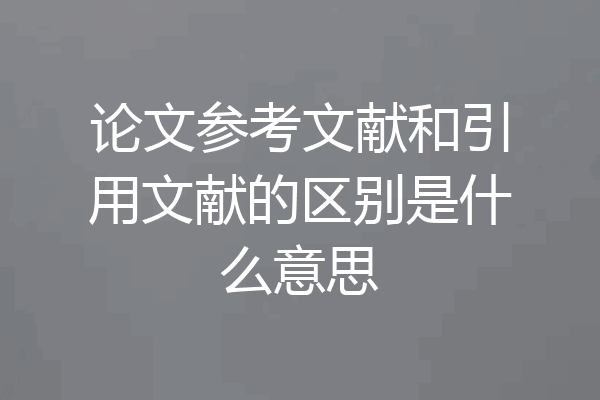 论文参考文献和引用文献的区别是什么意思