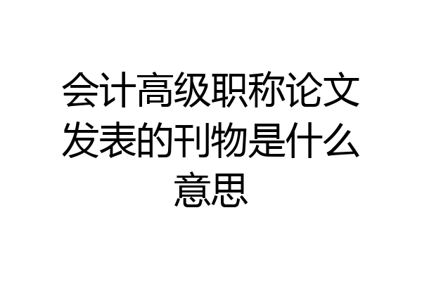 会计高级职称论文发表的刊物是什么意思