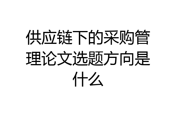 供应链下的采购管理论文选题方向是什么