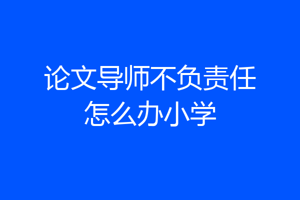 论文导师不负责任怎么办小学