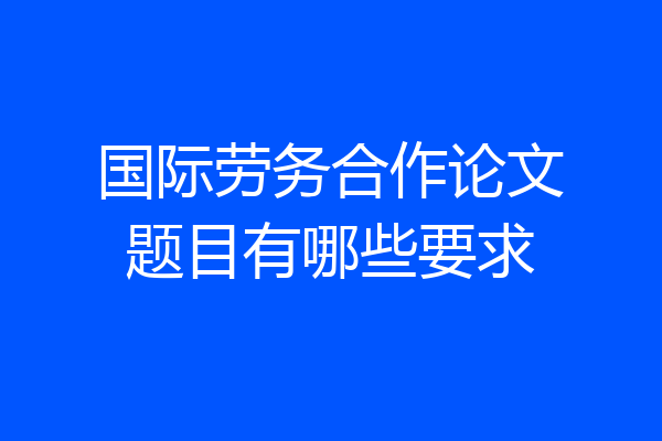 国际劳务合作论文题目有哪些要求