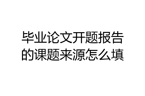 毕业论文开题报告的课题来源怎么填