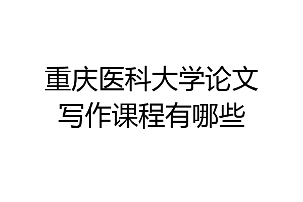 重庆医科大学论文写作课程有哪些