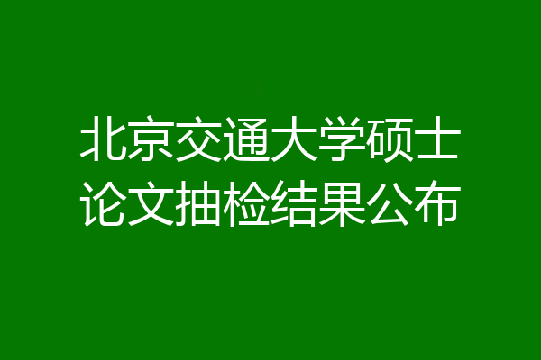 北京交通大学硕士论文抽检结果公布