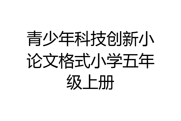 青少年科技创新小论文格式小学五年级上册