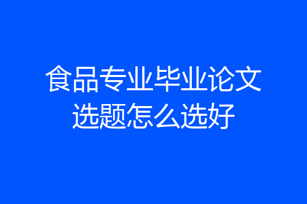 食品专业毕业论文选题怎么选好