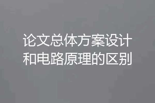 论文总体方案设计和电路原理的区别