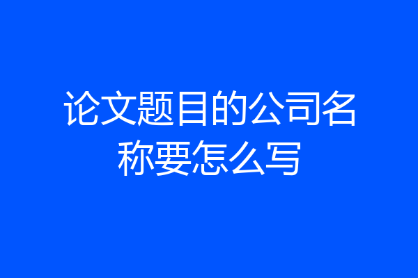 论文题目的公司名称要怎么写
