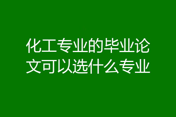 化工专业的毕业论文可以选什么专业