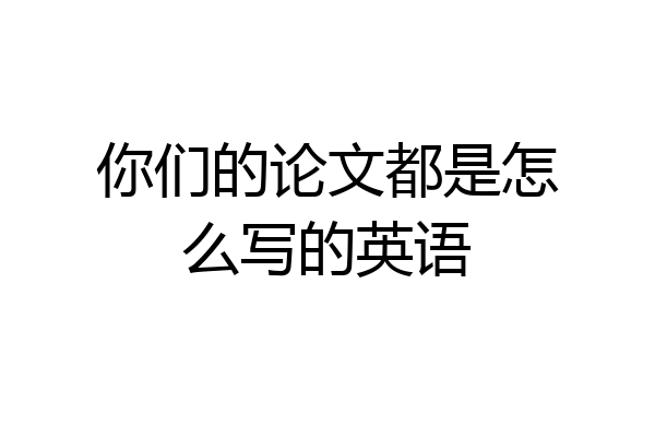 你们的论文都是怎么写的英语