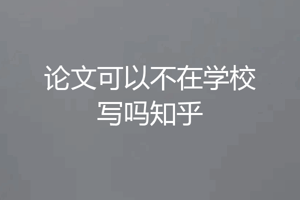 论文可以不在学校写吗知乎