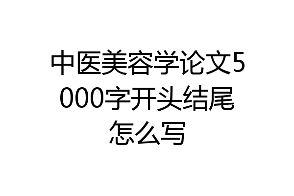 中医美容学论文5000字开头结尾怎么写