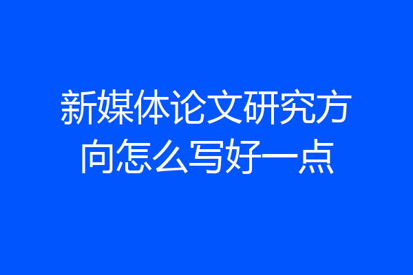 新媒体论文研究方向怎么写好一点