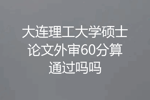 大连理工大学硕士论文外审60分算通过吗吗
