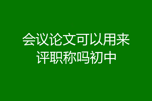 会议论文可以用来评职称吗初中