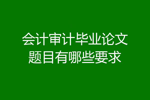 会计审计毕业论文题目有哪些要求