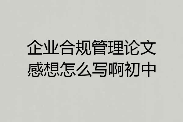 企业合规管理论文感想怎么写啊初中