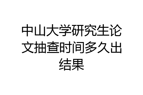 中山大学研究生论文抽查时间多久出结果