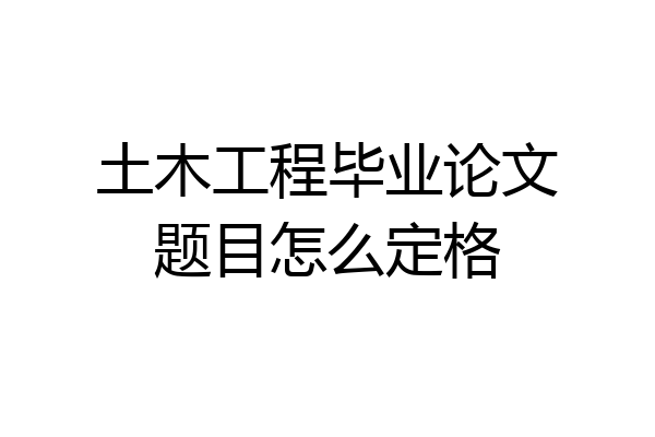 土木工程毕业论文题目怎么定格