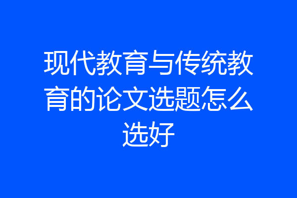 现代教育与传统教育的论文选题怎么选好