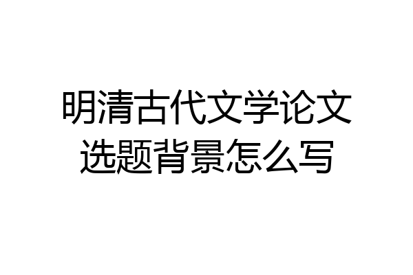 明清古代文学论文选题背景怎么写