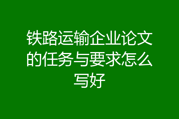 铁路运输企业论文的任务与要求怎么写好