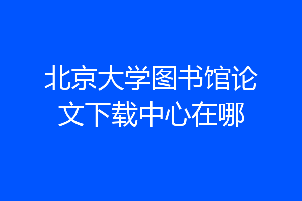 北京大学图书馆论文下载中心在哪