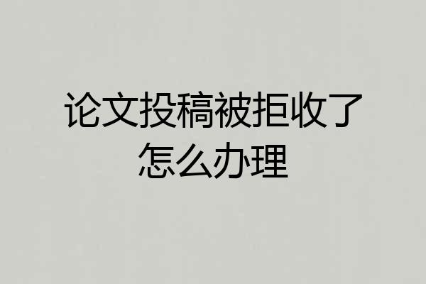 论文投稿被拒收了怎么办理