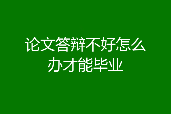 论文答辩不好怎么办才能毕业